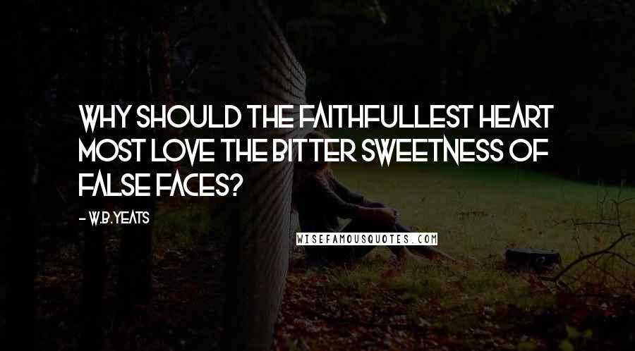 W.B.Yeats Quotes: Why should the faithfullest heart most love The bitter sweetness of false faces?