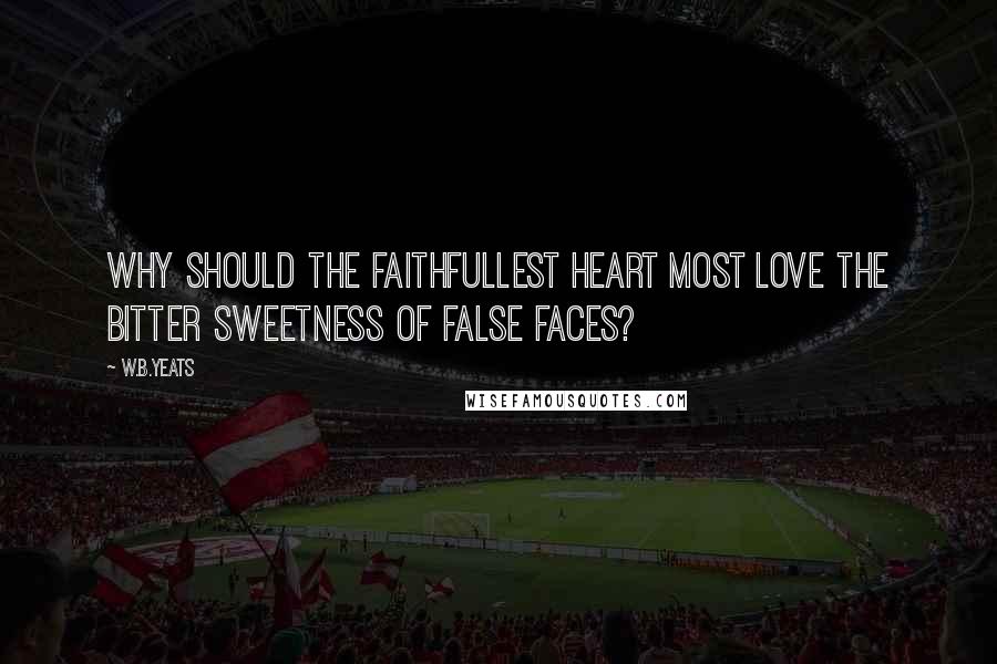 W.B.Yeats Quotes: Why should the faithfullest heart most love The bitter sweetness of false faces?