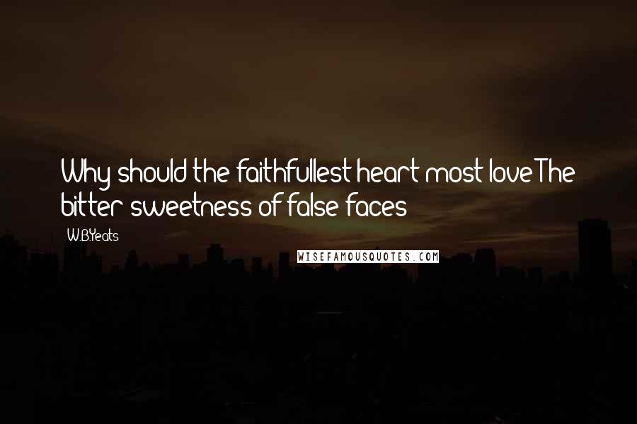 W.B.Yeats Quotes: Why should the faithfullest heart most love The bitter sweetness of false faces?