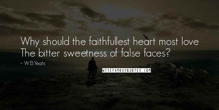 W.B.Yeats Quotes: Why should the faithfullest heart most love The bitter sweetness of false faces?