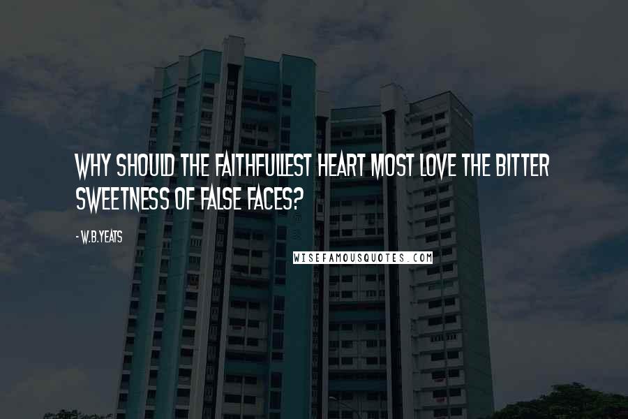 W.B.Yeats Quotes: Why should the faithfullest heart most love The bitter sweetness of false faces?