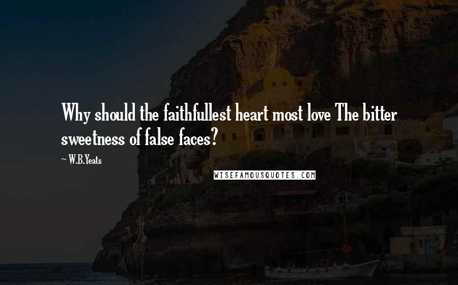 W.B.Yeats Quotes: Why should the faithfullest heart most love The bitter sweetness of false faces?