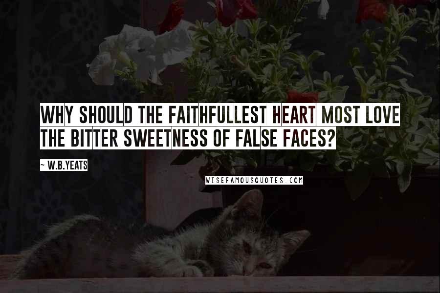 W.B.Yeats Quotes: Why should the faithfullest heart most love The bitter sweetness of false faces?