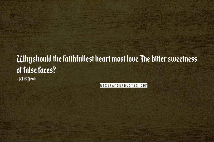 W.B.Yeats Quotes: Why should the faithfullest heart most love The bitter sweetness of false faces?