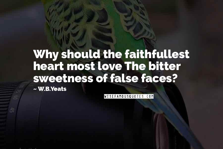 W.B.Yeats Quotes: Why should the faithfullest heart most love The bitter sweetness of false faces?