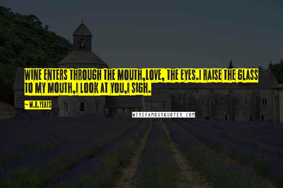 W.B.Yeats Quotes: Wine enters through the mouth,Love, the eyes.I raise the glass to my mouth,I look at you,I sigh.