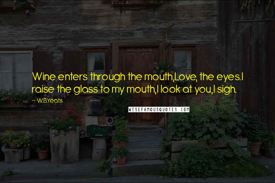 W.B.Yeats Quotes: Wine enters through the mouth,Love, the eyes.I raise the glass to my mouth,I look at you,I sigh.