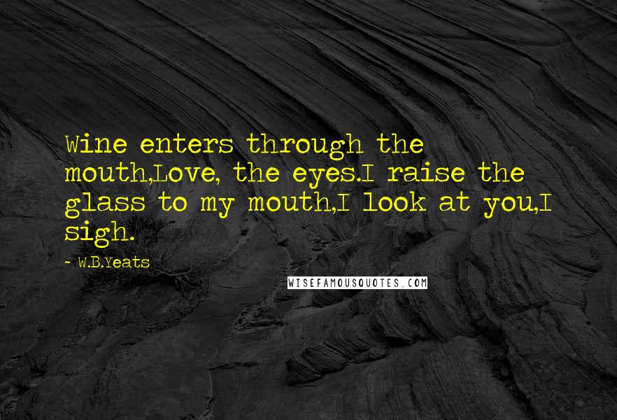 W.B.Yeats Quotes: Wine enters through the mouth,Love, the eyes.I raise the glass to my mouth,I look at you,I sigh.