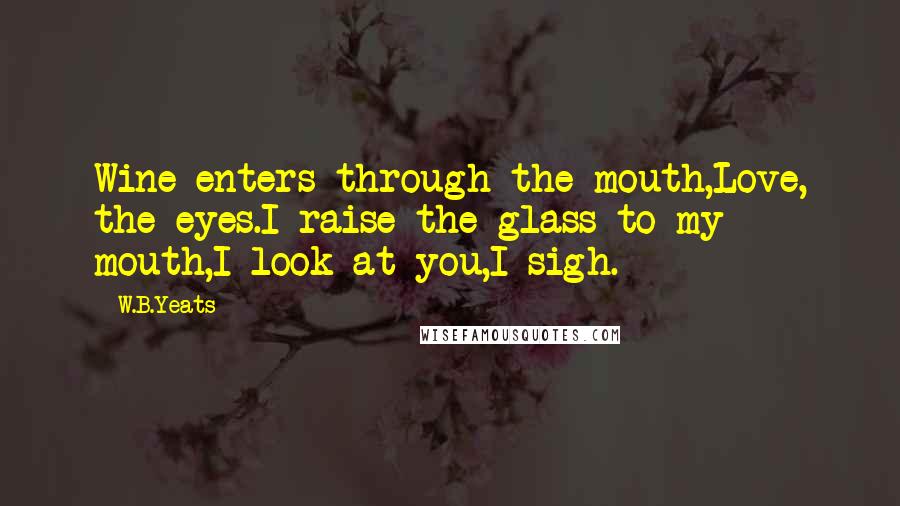 W.B.Yeats Quotes: Wine enters through the mouth,Love, the eyes.I raise the glass to my mouth,I look at you,I sigh.