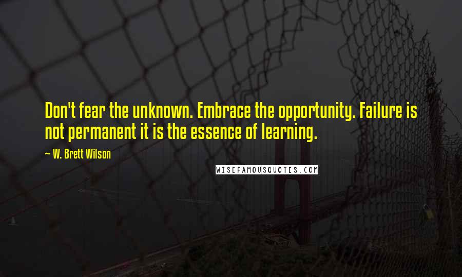 W. Brett Wilson Quotes: Don't fear the unknown. Embrace the opportunity. Failure is not permanent it is the essence of learning.