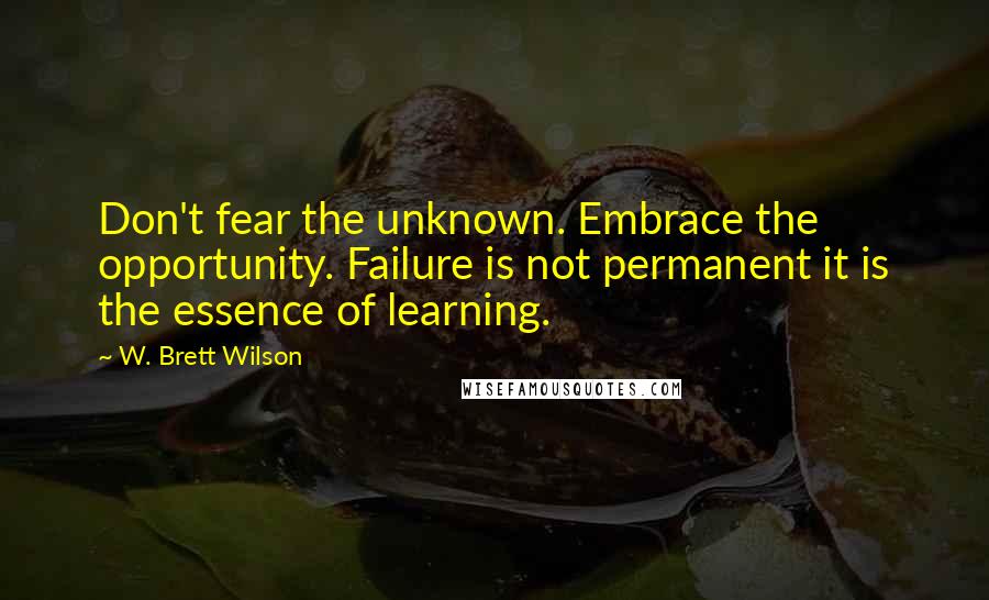 W. Brett Wilson Quotes: Don't fear the unknown. Embrace the opportunity. Failure is not permanent it is the essence of learning.