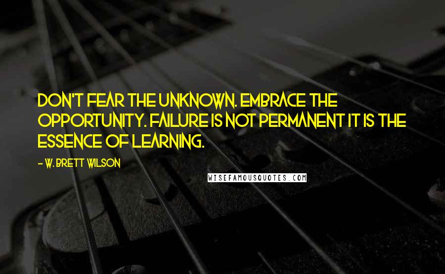 W. Brett Wilson Quotes: Don't fear the unknown. Embrace the opportunity. Failure is not permanent it is the essence of learning.