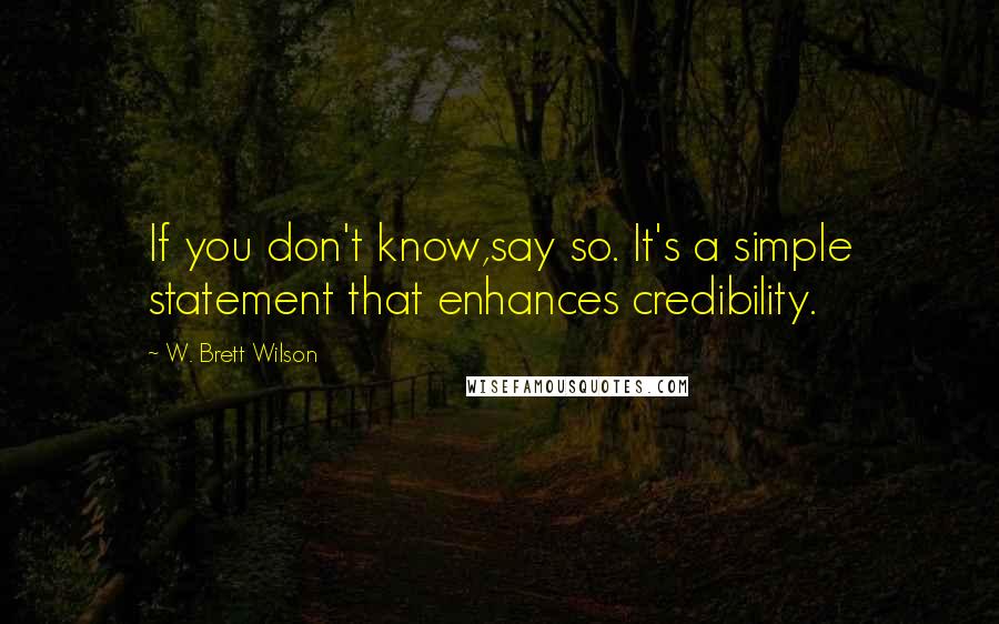 W. Brett Wilson Quotes: If you don't know,say so. It's a simple statement that enhances credibility.