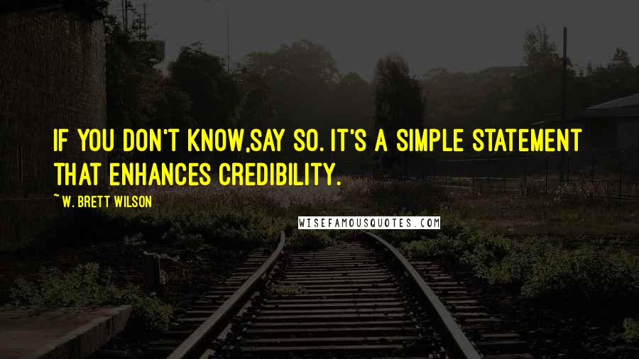 W. Brett Wilson Quotes: If you don't know,say so. It's a simple statement that enhances credibility.