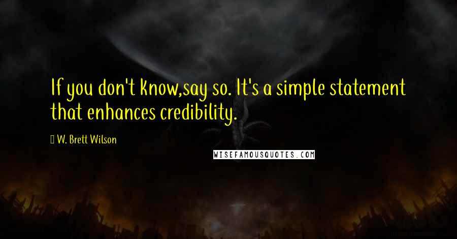 W. Brett Wilson Quotes: If you don't know,say so. It's a simple statement that enhances credibility.