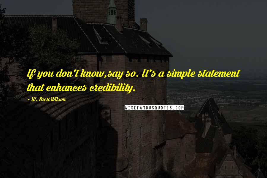 W. Brett Wilson Quotes: If you don't know,say so. It's a simple statement that enhances credibility.