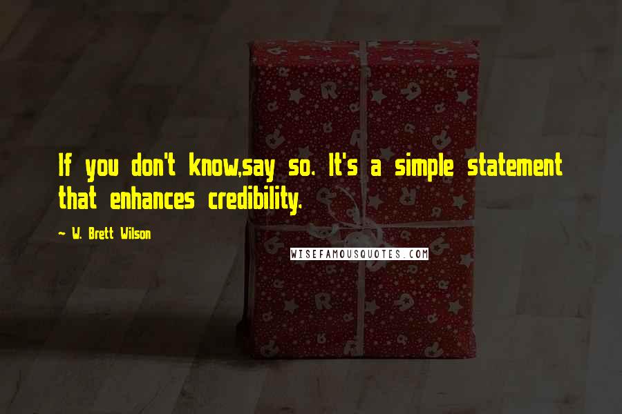 W. Brett Wilson Quotes: If you don't know,say so. It's a simple statement that enhances credibility.