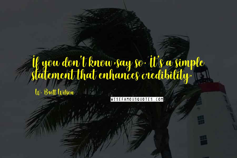 W. Brett Wilson Quotes: If you don't know,say so. It's a simple statement that enhances credibility.