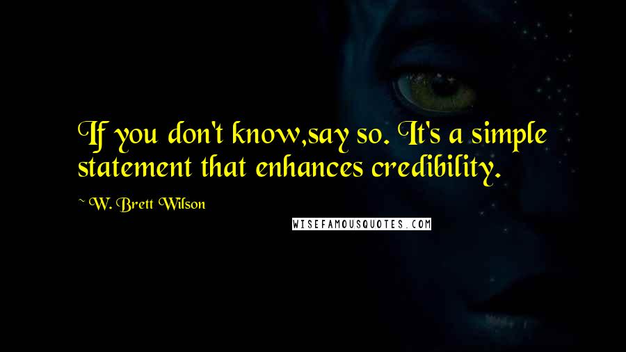 W. Brett Wilson Quotes: If you don't know,say so. It's a simple statement that enhances credibility.