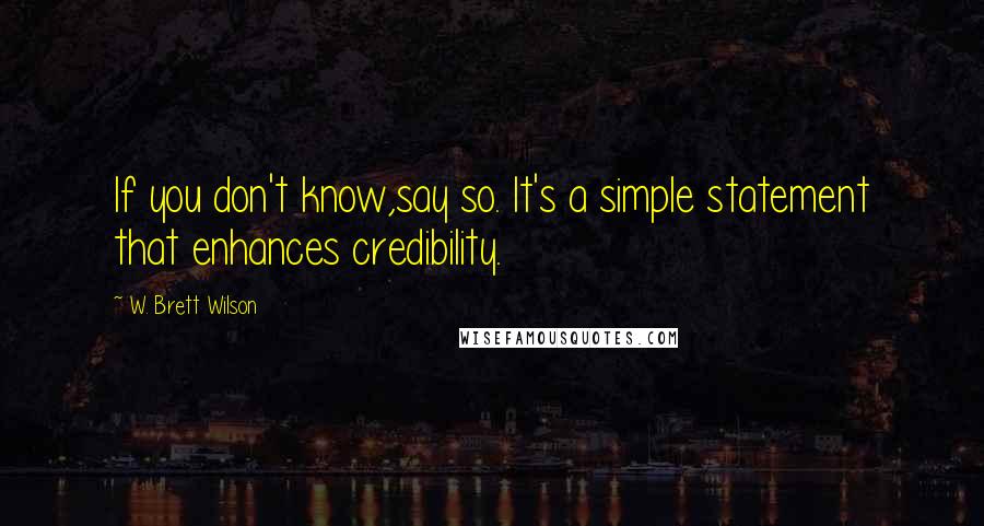 W. Brett Wilson Quotes: If you don't know,say so. It's a simple statement that enhances credibility.