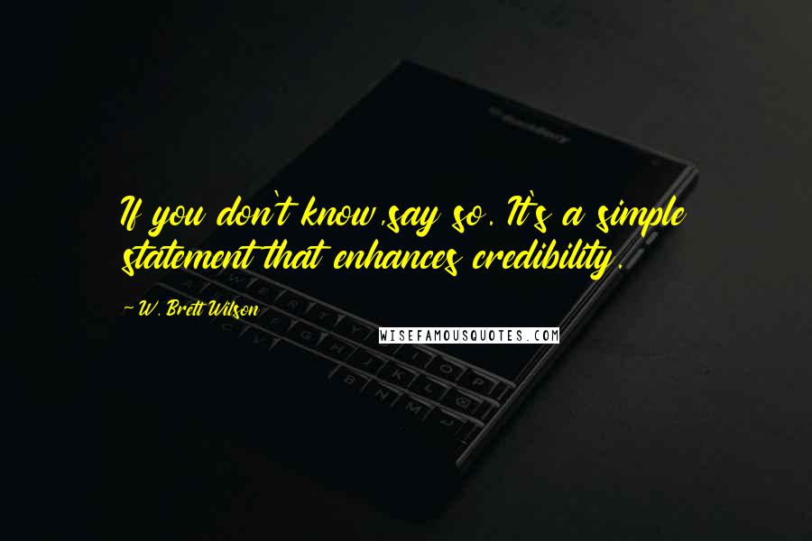 W. Brett Wilson Quotes: If you don't know,say so. It's a simple statement that enhances credibility.