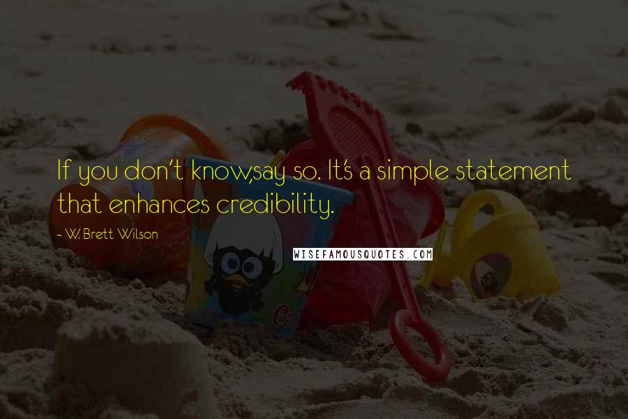 W. Brett Wilson Quotes: If you don't know,say so. It's a simple statement that enhances credibility.