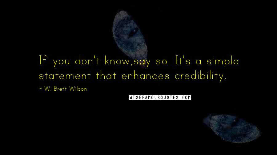 W. Brett Wilson Quotes: If you don't know,say so. It's a simple statement that enhances credibility.