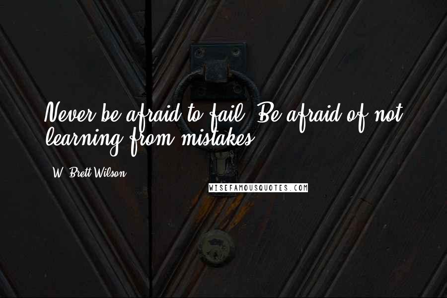 W. Brett Wilson Quotes: Never be afraid to fail. Be afraid of not learning from mistakes.