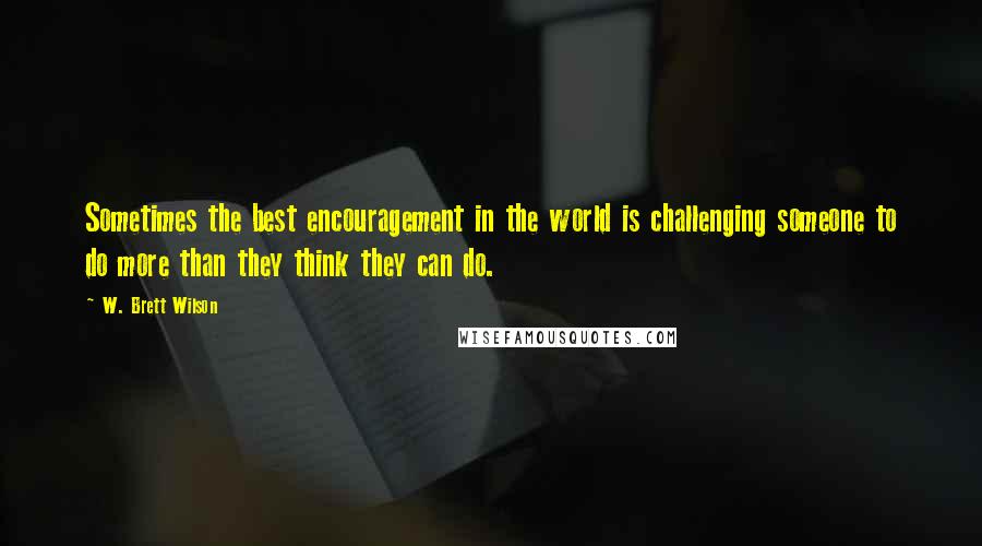 W. Brett Wilson Quotes: Sometimes the best encouragement in the world is challenging someone to do more than they think they can do.