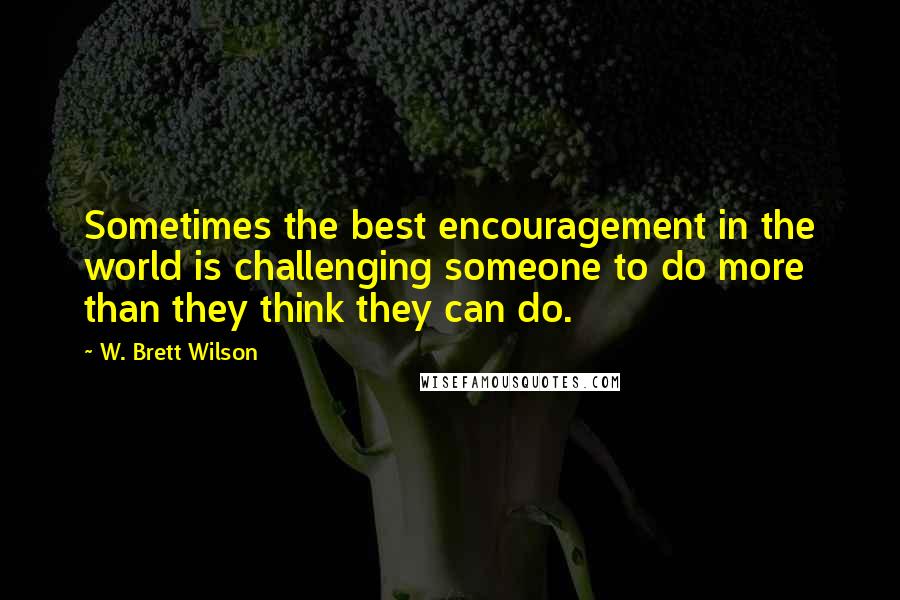 W. Brett Wilson Quotes: Sometimes the best encouragement in the world is challenging someone to do more than they think they can do.