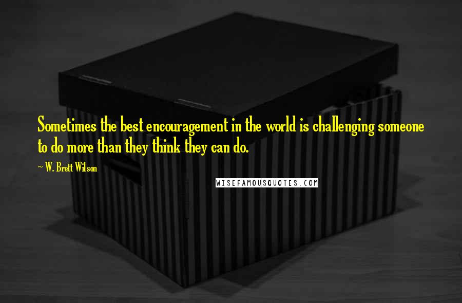 W. Brett Wilson Quotes: Sometimes the best encouragement in the world is challenging someone to do more than they think they can do.