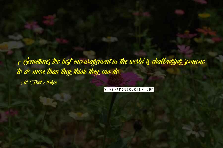 W. Brett Wilson Quotes: Sometimes the best encouragement in the world is challenging someone to do more than they think they can do.