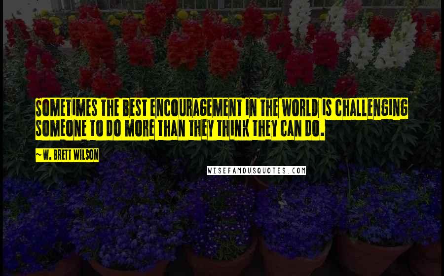 W. Brett Wilson Quotes: Sometimes the best encouragement in the world is challenging someone to do more than they think they can do.