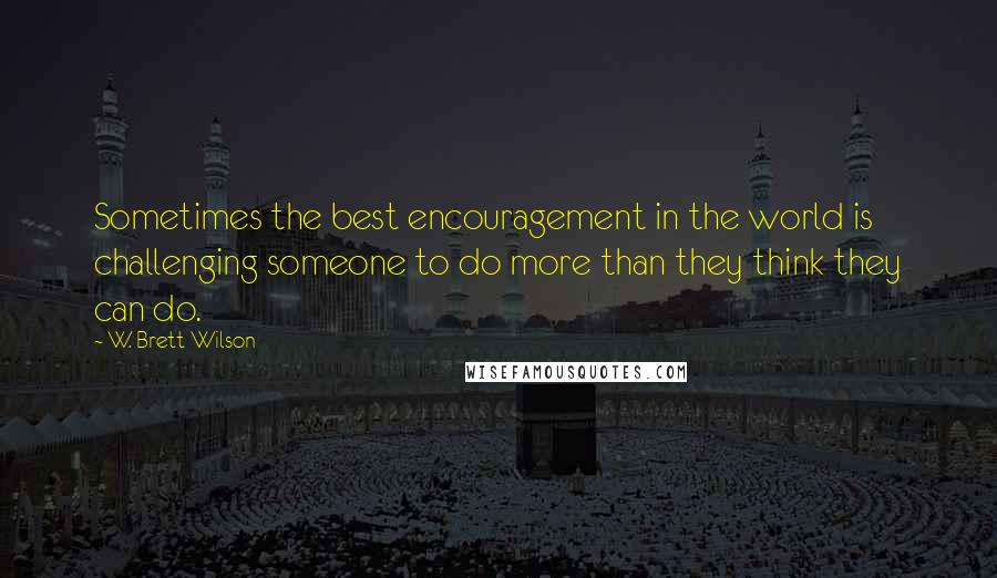 W. Brett Wilson Quotes: Sometimes the best encouragement in the world is challenging someone to do more than they think they can do.