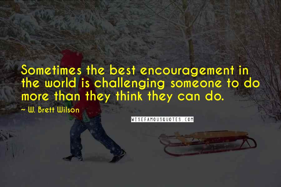 W. Brett Wilson Quotes: Sometimes the best encouragement in the world is challenging someone to do more than they think they can do.