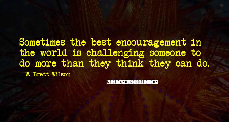 W. Brett Wilson Quotes: Sometimes the best encouragement in the world is challenging someone to do more than they think they can do.