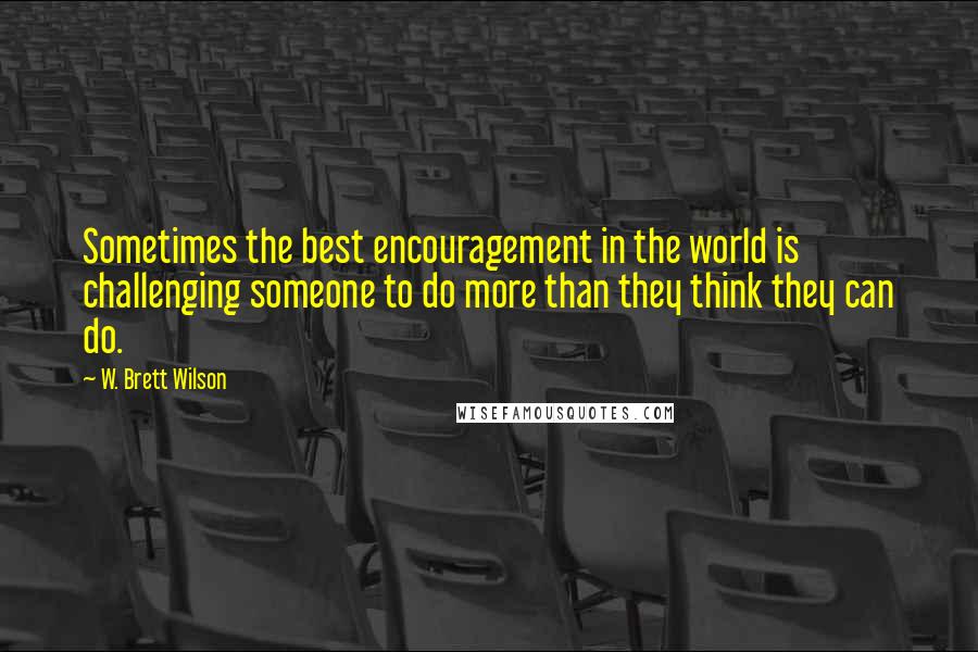 W. Brett Wilson Quotes: Sometimes the best encouragement in the world is challenging someone to do more than they think they can do.