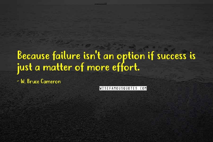 W. Bruce Cameron Quotes: Because failure isn't an option if success is just a matter of more effort.