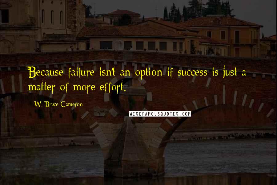 W. Bruce Cameron Quotes: Because failure isn't an option if success is just a matter of more effort.