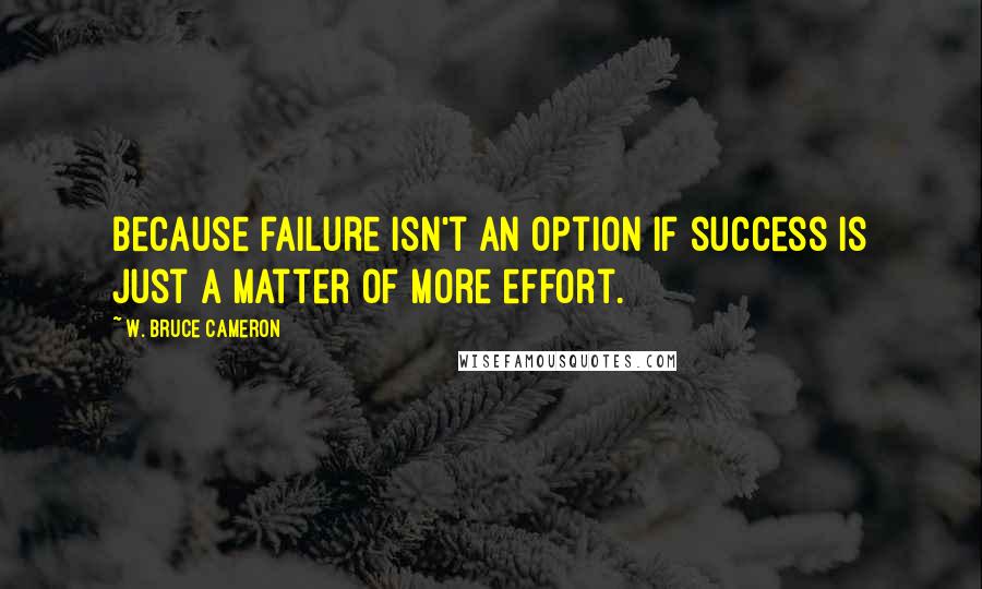 W. Bruce Cameron Quotes: Because failure isn't an option if success is just a matter of more effort.