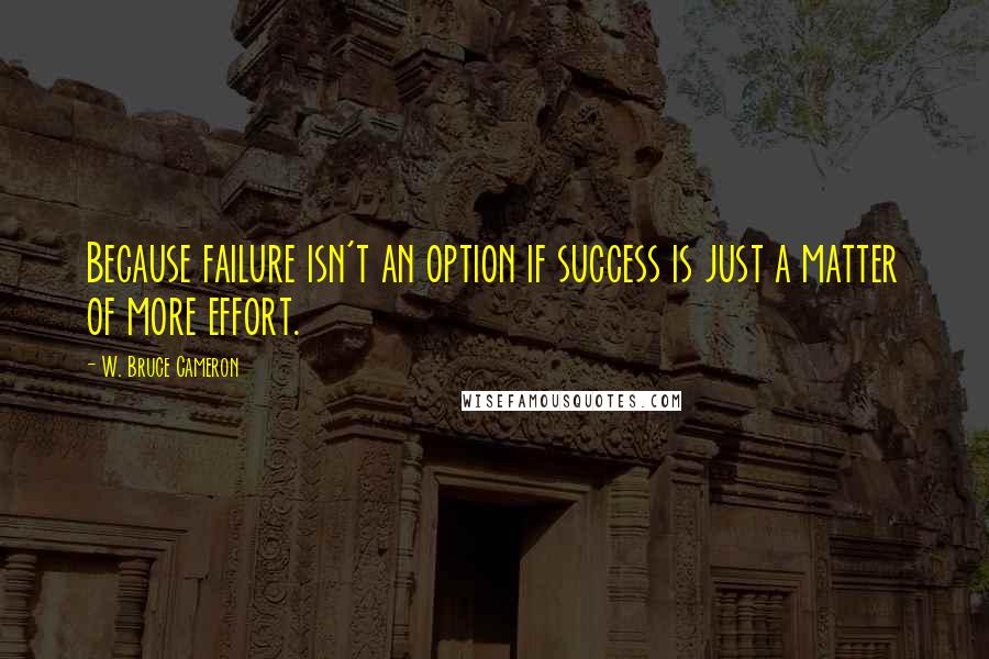 W. Bruce Cameron Quotes: Because failure isn't an option if success is just a matter of more effort.