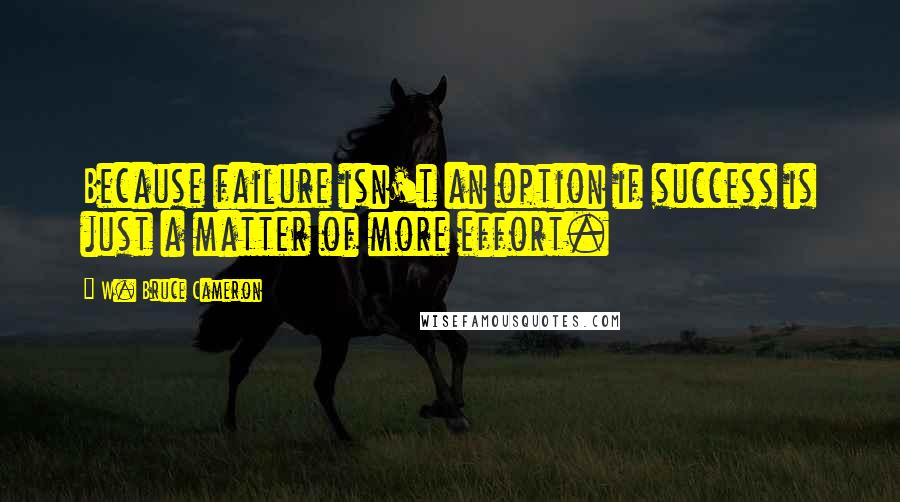 W. Bruce Cameron Quotes: Because failure isn't an option if success is just a matter of more effort.