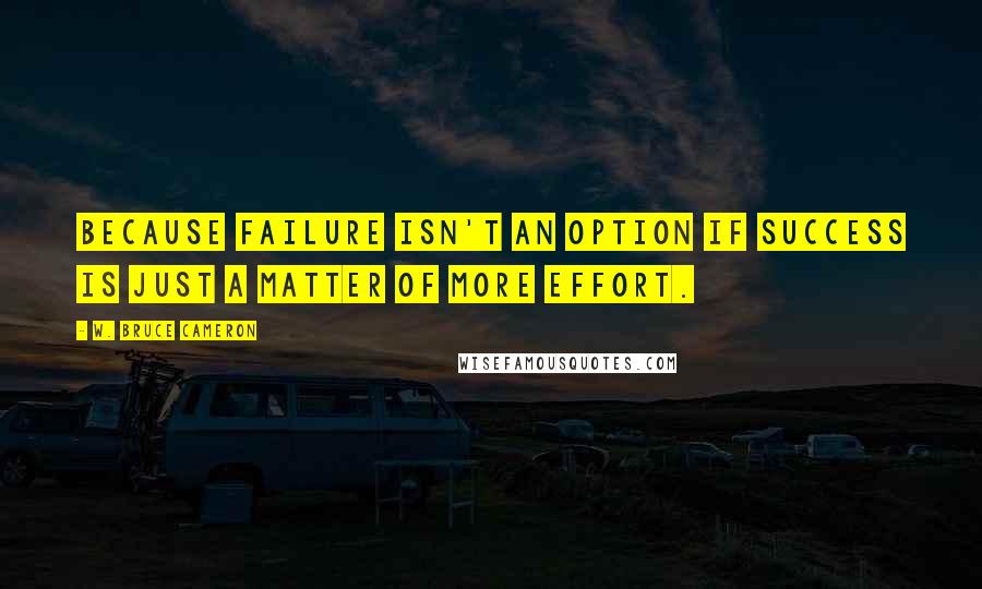 W. Bruce Cameron Quotes: Because failure isn't an option if success is just a matter of more effort.
