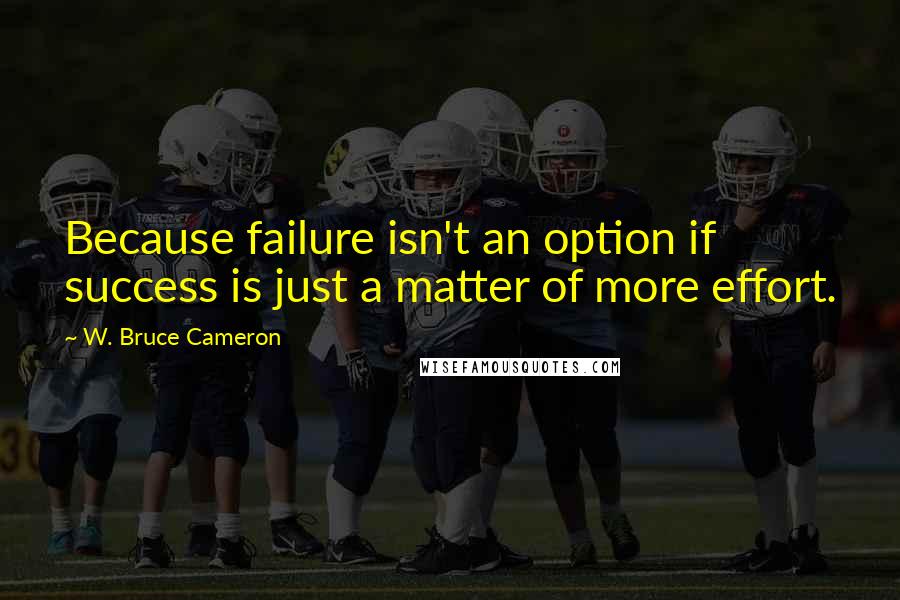 W. Bruce Cameron Quotes: Because failure isn't an option if success is just a matter of more effort.