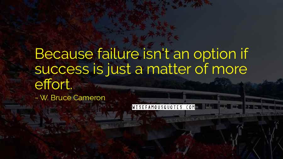 W. Bruce Cameron Quotes: Because failure isn't an option if success is just a matter of more effort.