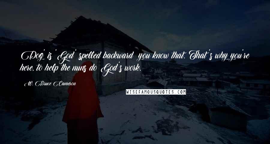 W. Bruce Cameron Quotes: Dog' is 'God' spelled backward; you know that. That's why you're here, to help the nuns do God's work.