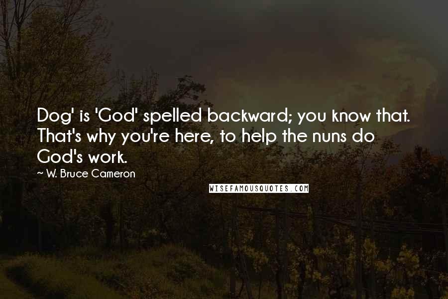 W. Bruce Cameron Quotes: Dog' is 'God' spelled backward; you know that. That's why you're here, to help the nuns do God's work.