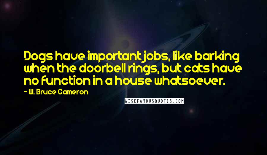 W. Bruce Cameron Quotes: Dogs have important jobs, like barking when the doorbell rings, but cats have no function in a house whatsoever.