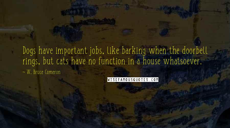 W. Bruce Cameron Quotes: Dogs have important jobs, like barking when the doorbell rings, but cats have no function in a house whatsoever.