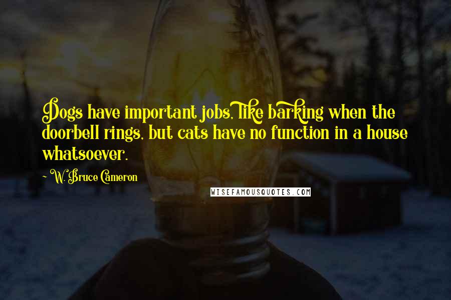 W. Bruce Cameron Quotes: Dogs have important jobs, like barking when the doorbell rings, but cats have no function in a house whatsoever.